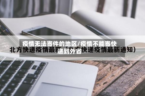 疫情无法寄件的地区/疫情不能寄快递到外省