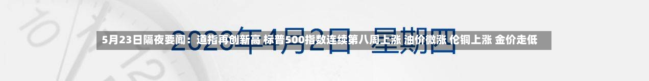 5月23日隔夜要闻：道指再创新高 标普500指数连续第八周上涨 油价微涨 伦铜上涨 金价走低