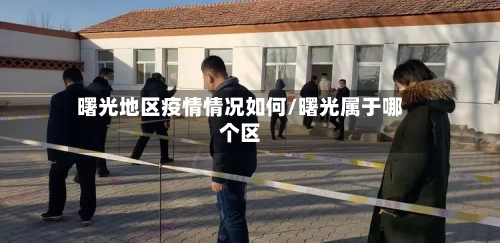 曙光地区疫情情况如何/曙光属于哪个区