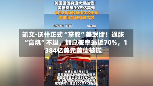 凯文·沃什正式“掌舵”美联储！通胀“高烧”不退，加息概率逼近70%，1384亿美元美债被抛