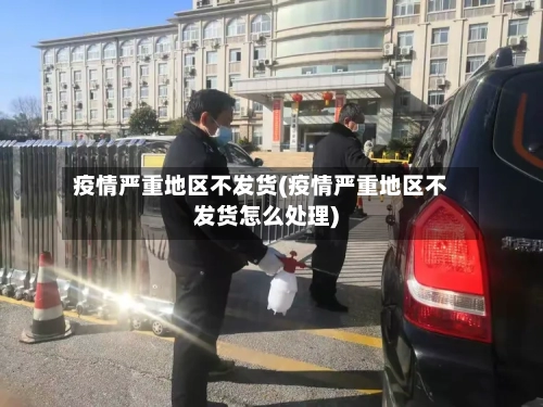 疫情严重地区不发货(疫情严重地区不发货怎么处理)