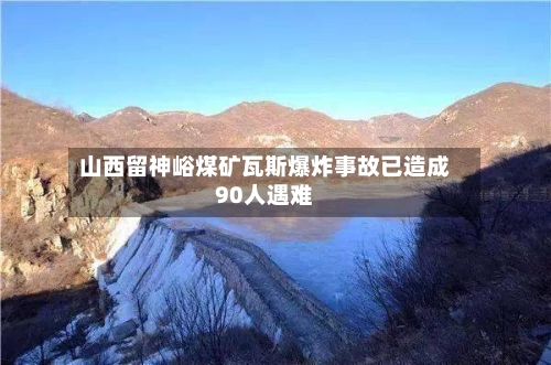 山西留神峪煤矿瓦斯爆炸事故已造成90人遇难