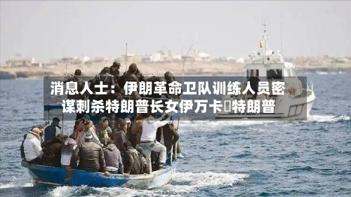 消息人士：伊朗革命卫队训练人员密谋刺杀特朗普长女伊万卡・特朗普
