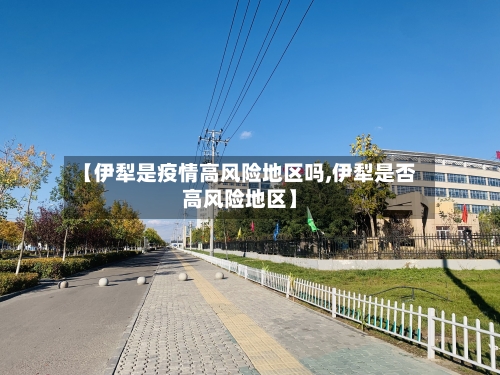 【伊犁是疫情高风险地区吗,伊犁是否高风险地区】