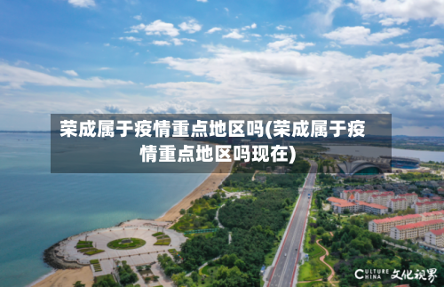 荣成属于疫情重点地区吗(荣成属于疫情重点地区吗现在)