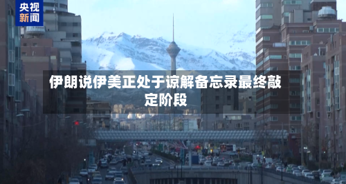 伊朗说伊美正处于谅解备忘录最终敲定阶段