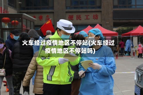 火车经过疫情地区不停站(火车经过疫情地区不停站吗)