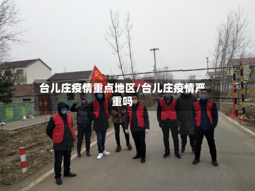 台儿庄疫情重点地区/台儿庄疫情严重吗