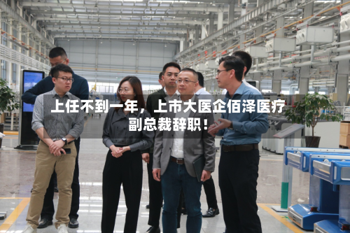 上任不到一年，上市大医企佰泽医疗副总裁辞职！
