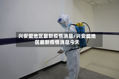 兴安盟地区最新疫情消息/兴安盟地区最新疫情消息今天
