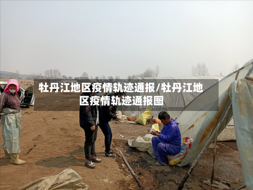 牡丹江地区疫情轨迹通报/牡丹江地区疫情轨迹通报图