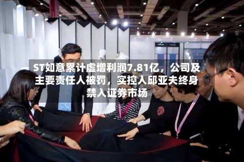 ST如意累计虚增利润7.81亿，公司及主要责任人被罚，实控人邱亚夫终身禁入证券市场