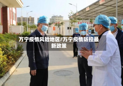 万宁疫情风险地区/万宁疫情防控最新政策