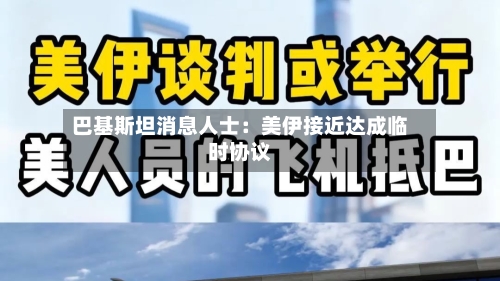 巴基斯坦消息人士：美伊接近达成临时协议