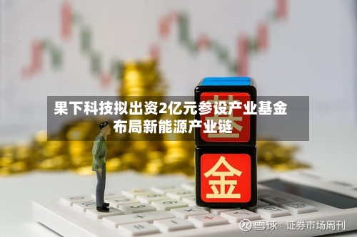果下科技拟出资2亿元参设产业基金 布局新能源产业链