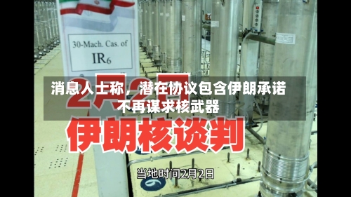 消息人士称,潜在协议包含伊朗承诺不再谋求核武器