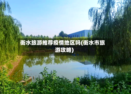 衡水旅游推荐疫情地区吗(衡水市旅游攻略)