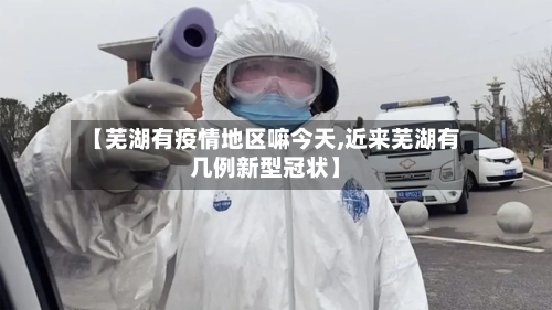 【芜湖有疫情地区嘛今天,近来芜湖有几例新型冠状】