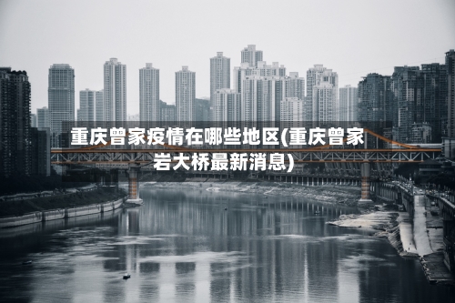 重庆曾家疫情在哪些地区(重庆曾家岩大桥最新消息)