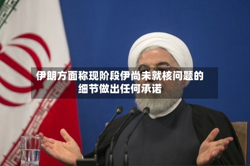 伊朗方面称现阶段伊尚未就核问题的细节做出任何承诺