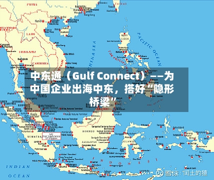 中东通（Gulf Connect）——为中国企业出海中东，搭好“隐形桥梁”