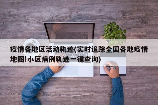 疫情各地区活动轨迹(实时追踪全国各地疫情地图!小区病例轨迹一键查询)