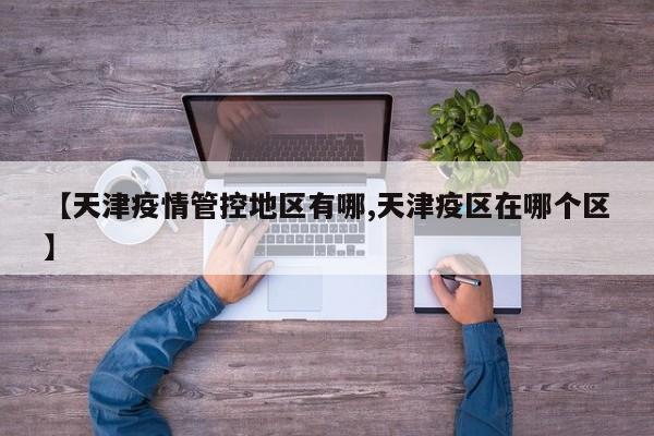 【天津疫情管控地区有哪,天津疫区在哪个区】
