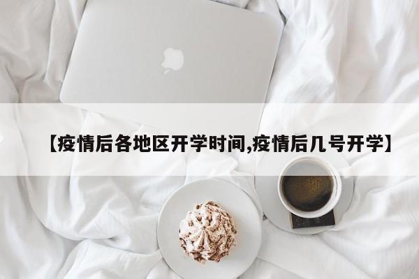 【疫情后各地区开学时间,疫情后几号开学】