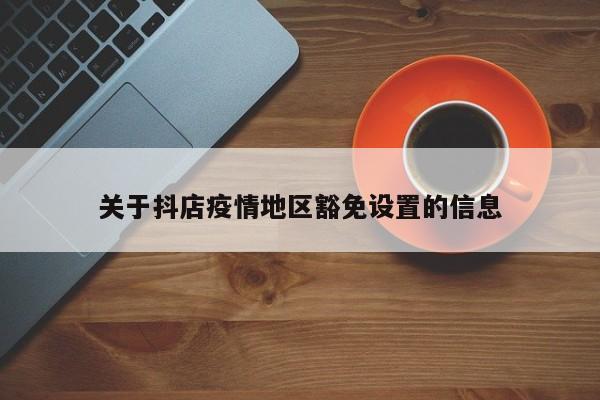关于抖店疫情地区豁免设置的信息