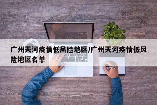 广州天河疫情低风险地区/广州天河疫情低风险地区名单