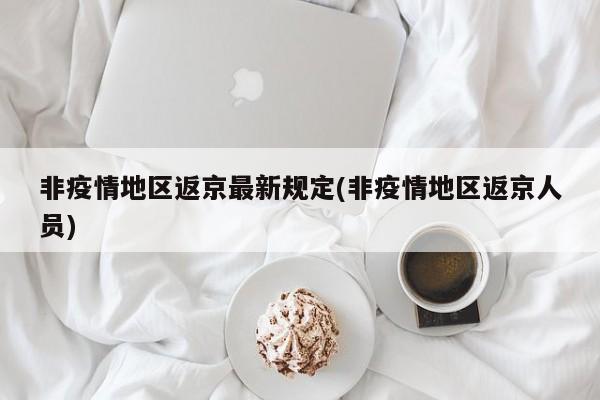非疫情地区返京最新规定(非疫情地区返京人员)