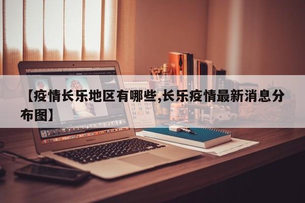 【疫情长乐地区有哪些,长乐疫情最新消息分布图】