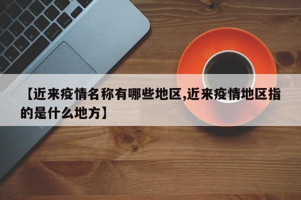【近来疫情名称有哪些地区,近来疫情地区指的是什么地方】
