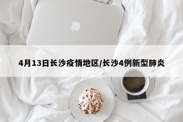 4月13日长沙疫情地区/长沙4例新型肺炎