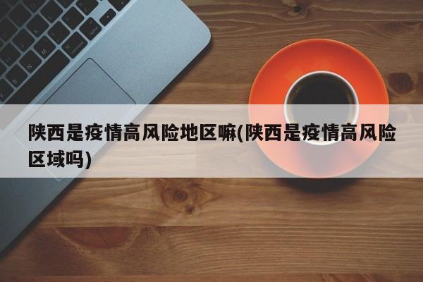 陕西是疫情高风险地区嘛(陕西是疫情高风险区域吗)