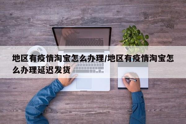 地区有疫情淘宝怎么办理/地区有疫情淘宝怎么办理延迟发货