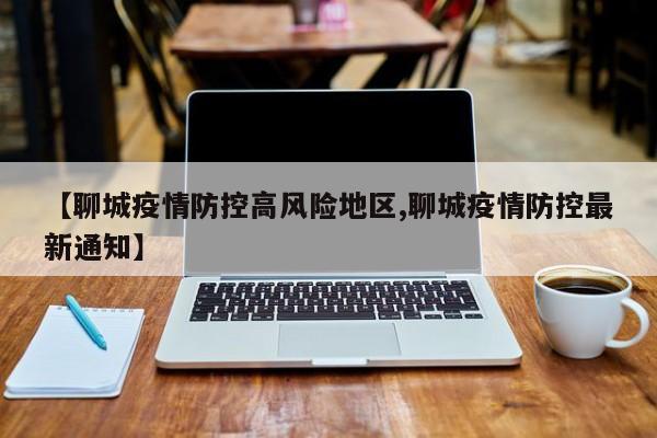【聊城疫情防控高风险地区,聊城疫情防控最新通知】