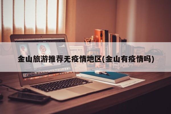 金山旅游推荐无疫情地区(金山有疫情吗)