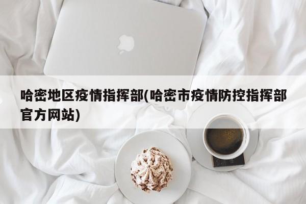 哈密地区疫情指挥部(哈密市疫情防控指挥部官方网站)
