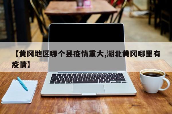 【黄冈地区哪个县疫情重大,湖北黄冈哪里有疫情】