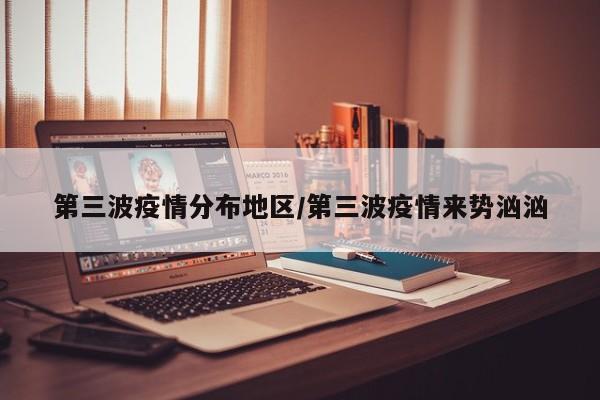 第三波疫情分布地区/第三波疫情来势汹汹