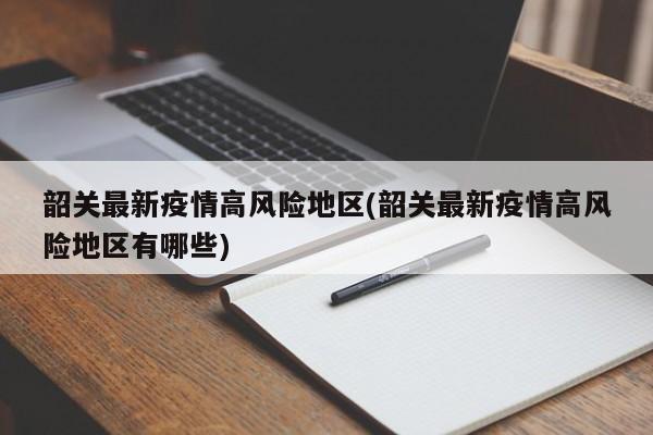 韶关最新疫情高风险地区(韶关最新疫情高风险地区有哪些)
