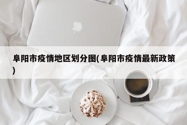 阜阳市疫情地区划分图(阜阳市疫情最新政策)