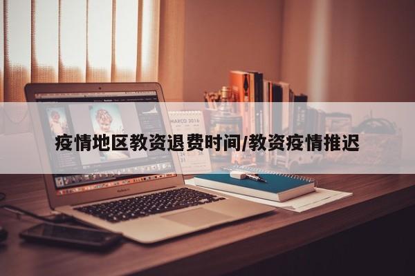 疫情地区教资退费时间/教资疫情推迟