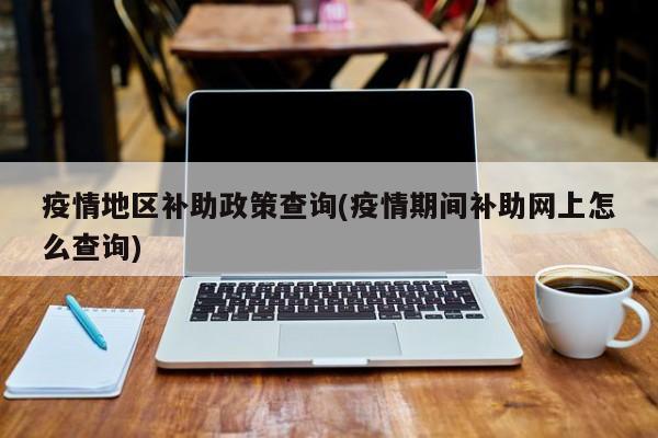疫情地区补助政策查询(疫情期间补助网上怎么查询)