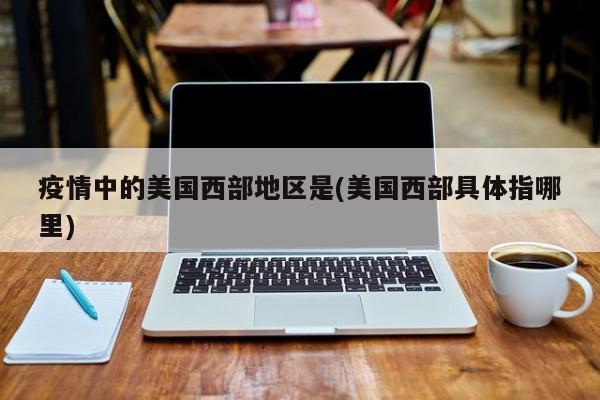 疫情中的美国西部地区是(美国西部具体指哪里)