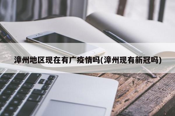 漳州地区现在有广疫情吗(漳州现有新冠吗)
