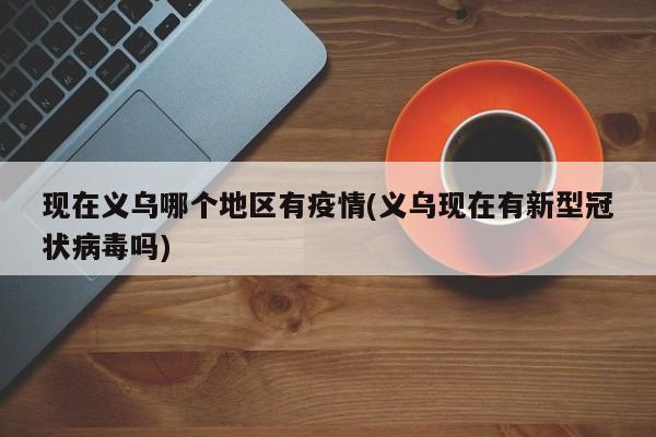 现在义乌哪个地区有疫情(义乌现在有新型冠状病毒吗)