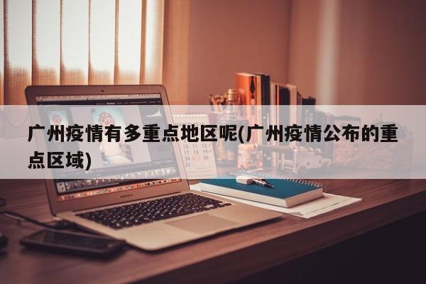 广州疫情有多重点地区呢(广州疫情公布的重点区域)