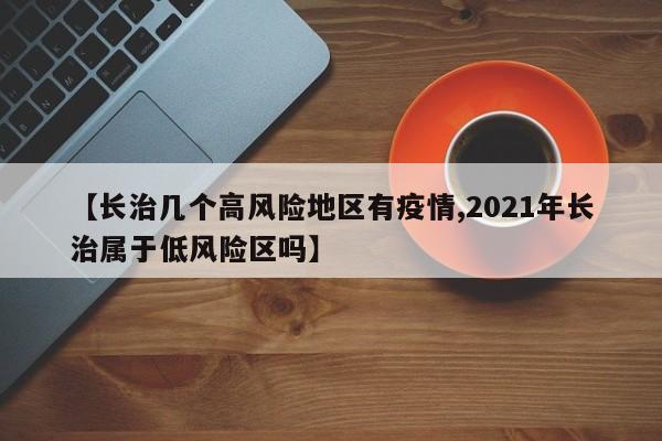 【长治几个高风险地区有疫情,2021年长治属于低风险区吗】